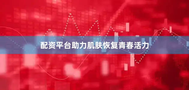 配资平台助力肌肤恢复青春活力