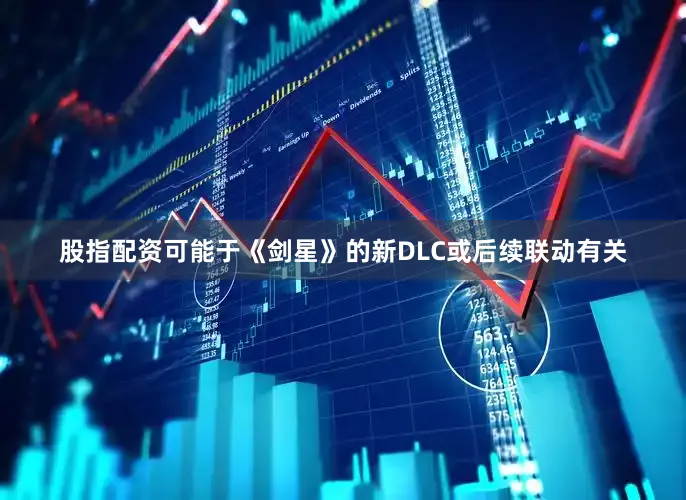 股指配资可能于《剑星》的新DLC或后续联动有关