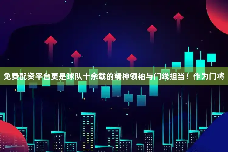 免费配资平台更是球队十余载的精神领袖与门线担当！作为门将