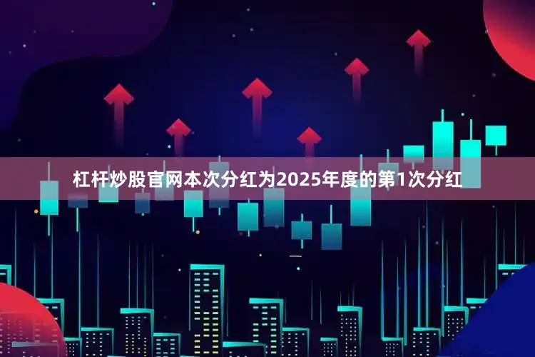 杠杆炒股官网本次分红为2025年度的第1次分红