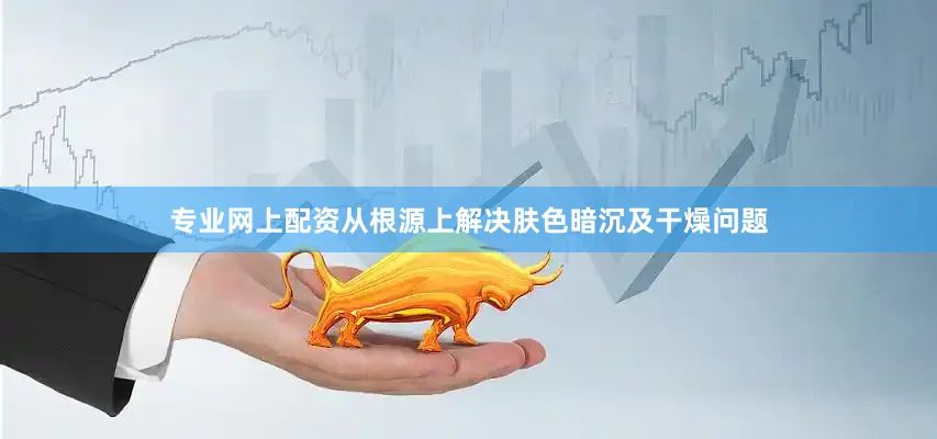 专业网上配资从根源上解决肤色暗沉及干燥问题