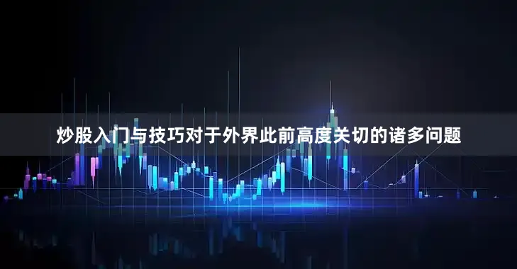 炒股入门与技巧对于外界此前高度关切的诸多问题