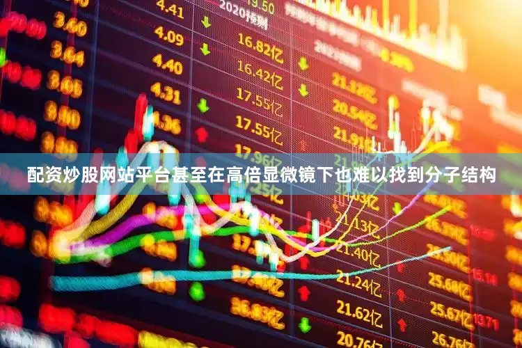 配资炒股网站平台甚至在高倍显微镜下也难以找到分子结构